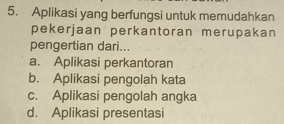 Aplikasi yang berfungsi untuk memudahkan
pekerjaan perkantoran merupakan
pengertian dari...
a. Aplikasi perkantoran
b. Aplikasi pengolah kata
c. Aplikasi pengolah angka
d. Aplikasi presentasi