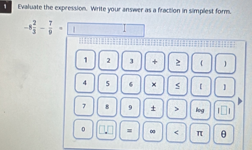 Evaluate the expression. Write your answer as a fraction in simplest form.
-8 2/3 - 7/9 = □ 
1 2 3 +  )
4 5 6 × 
【 ]
7 8 9 + > log l□ l 
0 □.□ = ∞ < π