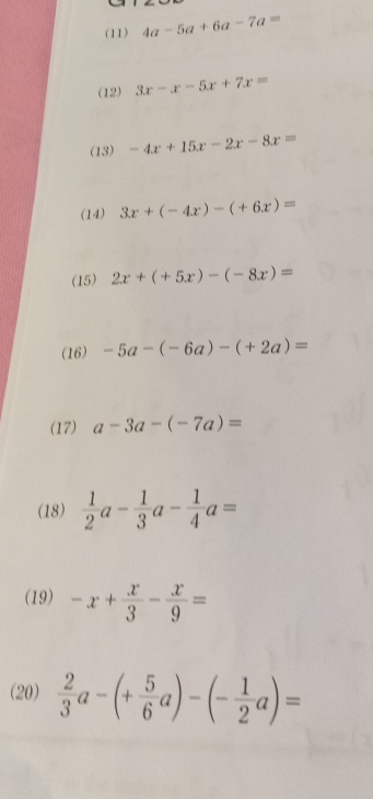 (11) 4a-5a+6a-7a=
(12) 3x-x-5x+7x=
(13) -4x+15x-2x-8x=
(14) 3x+(-4x)-(+6x)=
(15) 2x+(+5x)-(-8x)=
(16) -5a-(-6a)-(+2a)=
(17) a-3a-(-7a)=
(18)  1/2 a- 1/3 a- 1/4 a=
(19) -x+ x/3 - x/9 =
(20)  2/3 a-(+ 5/6 a)-(- 1/2 a)=