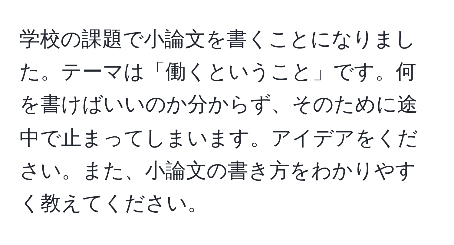 学校の課題で小論文を書くことになりました。テーマは「働くということ」です。何を書けばいいのか分からず、そのために途中で止まってしまいます。アイデアをください。また、小論文の書き方をわかりやすく教えてください。