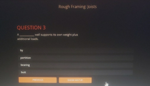 Rough Framing: Joists
QUESTION 3
A _ wall supports its own weight plus
additional loads.
by
partition
bearing
butt
PREVIOUS SHDW HINT