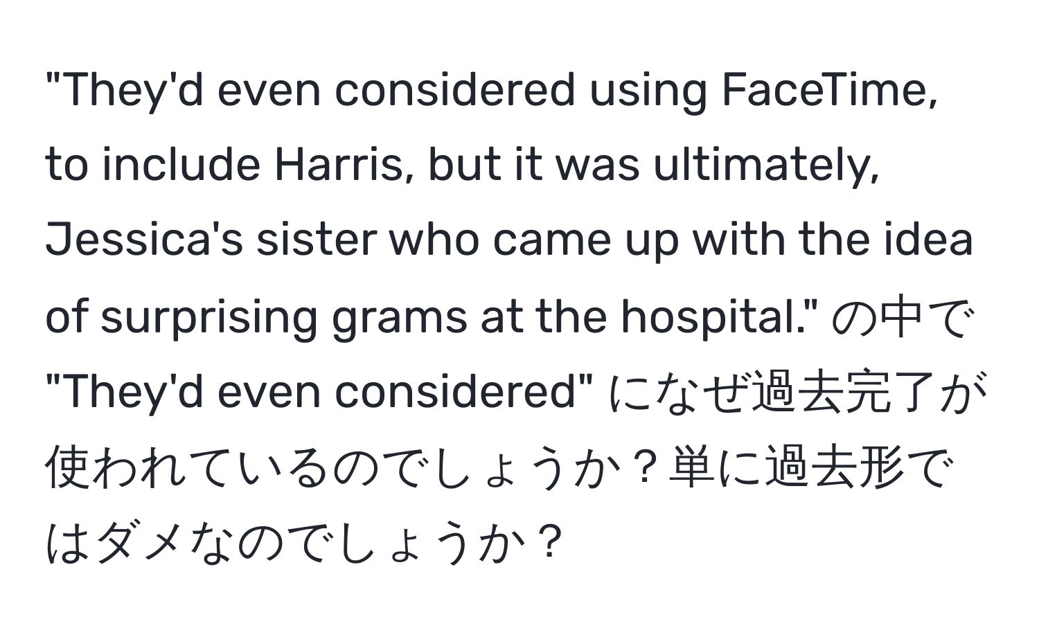 "They'd even considered using FaceTime, to include Harris, but it was ultimately, Jessica's sister who came up with the idea of surprising grams at the hospital." の中で "They'd even considered" になぜ過去完了が使われているのでしょうか？単に過去形ではダメなのでしょうか？