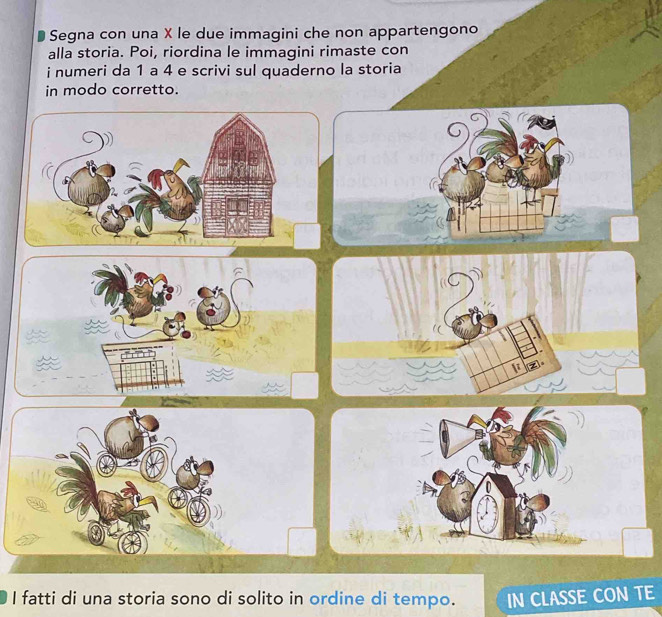 Segna con una X le due immagini che non appartengono 
alla storia. Poi, riordina le immagini rimaste con 
i numeri da 1 a 4 e scrivi sul quaderno la storia 
in modo corretto. 
I fatti di una storia sono di solito in ordine di tempo. IN CLASSE CON TE