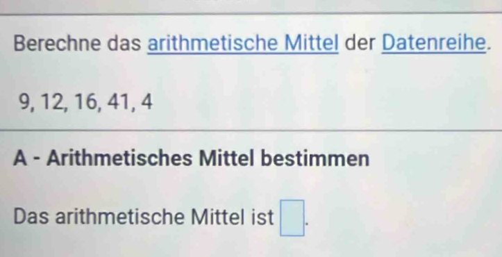 Berechne das arithmetische Mittel der Datenreihe.
9, 12, 16, 41, 4
A - Arithmetisches Mittel bestimmen 
Das arithmetische Mittel ist □.