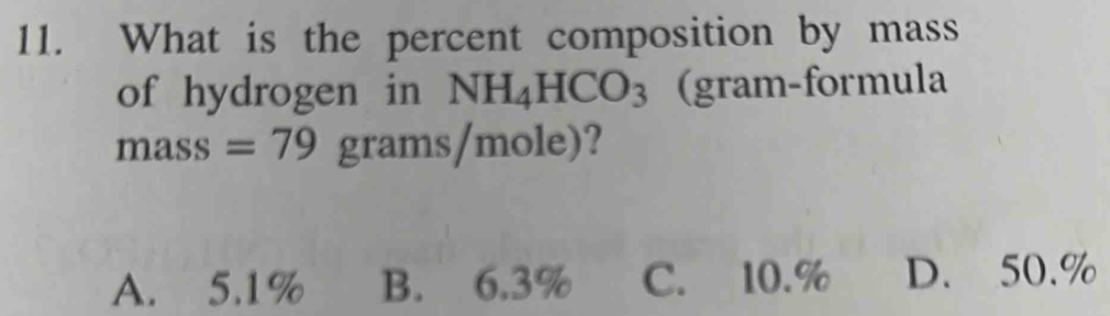 What is the percent composition by mass
of hydrogen in NH_4HCO_3 (gram-formula
mass =79 grams/mole)?
A. 5.1% B. 6.3% C. 10.% D. 50.%