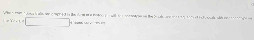 When continuous traits are graphed in the form of a histogram with the phenotype on the X-axis, and the frequency of individuals with that phenotype on 
the Y-axis, a -shaped curve results.