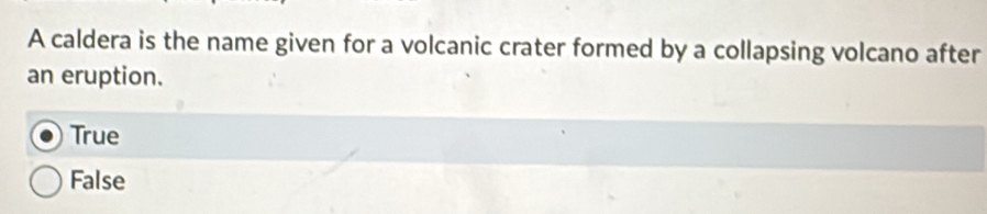 A caldera is the name given for a volcanic crater formed by a collapsing volcano after
an eruption.
True
False