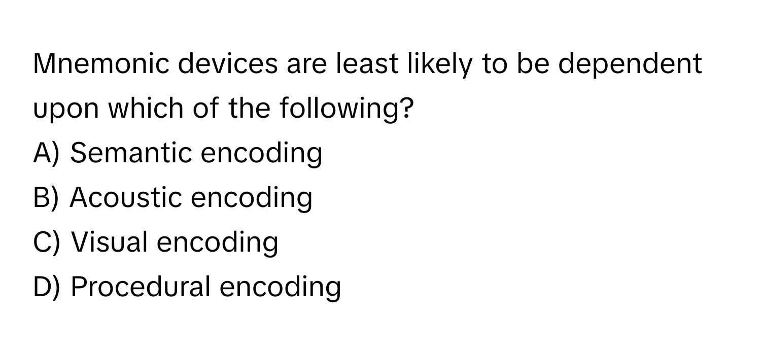 Mnemonic devices are least likely to be dependent upon which of the following?

A) Semantic encoding 
B) Acoustic encoding 
C) Visual encoding 
D) Procedural encoding