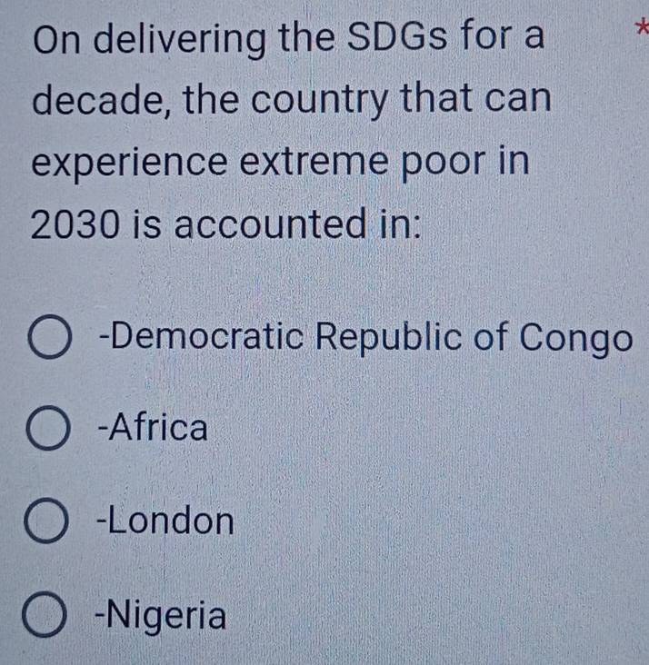 On delivering the SDGs for a *
decade, the country that can
experience extreme poor in
2030 is accounted in:
-Democratic Republic of Congo
-Africa
-London
-Nigeria