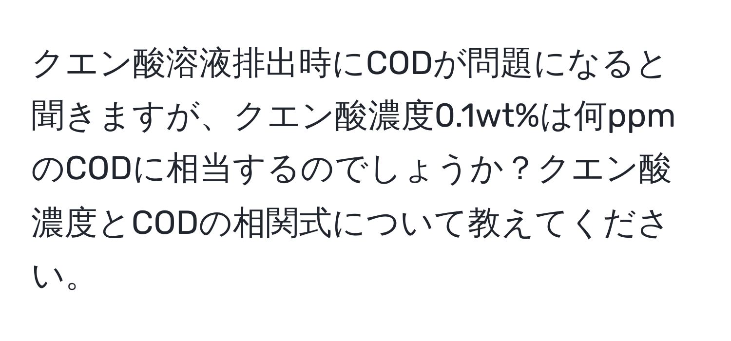 クエン酸溶液排出時にCODが問題になると聞きますが、クエン酸濃度0.1wt%は何ppmのCODに相当するのでしょうか？クエン酸濃度とCODの相関式について教えてください。