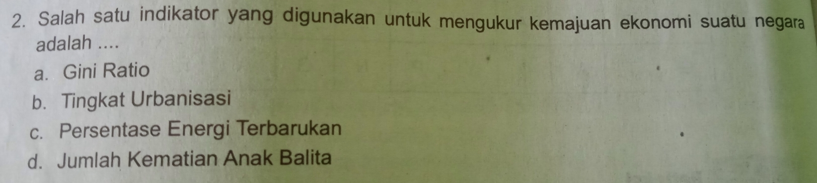 Salah satu indikator yang digunakan untuk mengukur kemajuan ekonomi suatu negara
adalah ....
a. Gini Ratio
b. Tingkat Urbanisasi
c. Persentase Energi Terbarukan
d. Jumlah Kematian Anak Balita