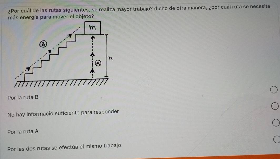 ¿Por cuál de las rutas siguientes, se realiza mayor trabajo? dicho de otra manera, ¿por cuál ruta se necesita
Por la ruta B
No hay informació suficiente para responder
Por la ruta A
Por las dos rutas se efectúa el mismo trabajo