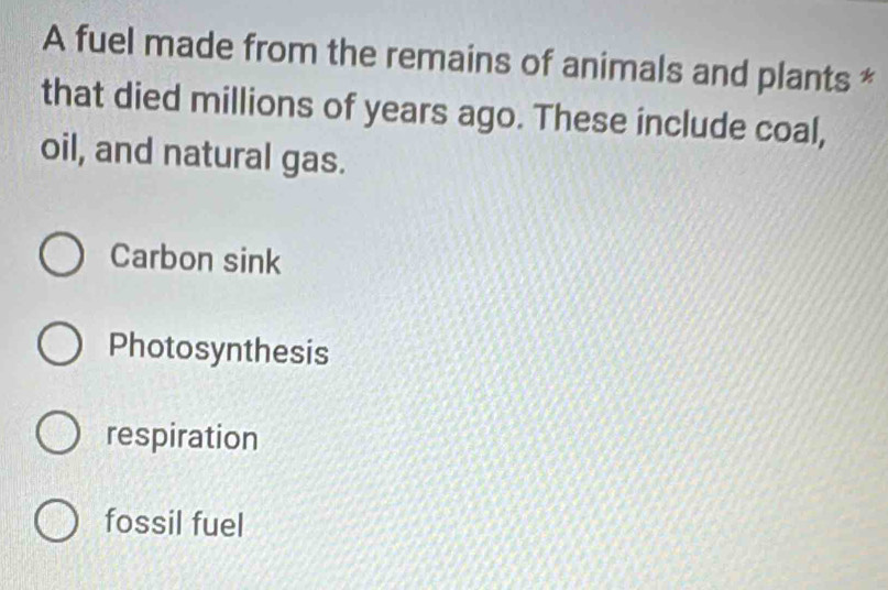 A fuel made from the remains of animals and plants *
that died millions of years ago. These include coal,
oil, and natural gas.
Carbon sink
Photosynthesis
respiration
fossil fuel