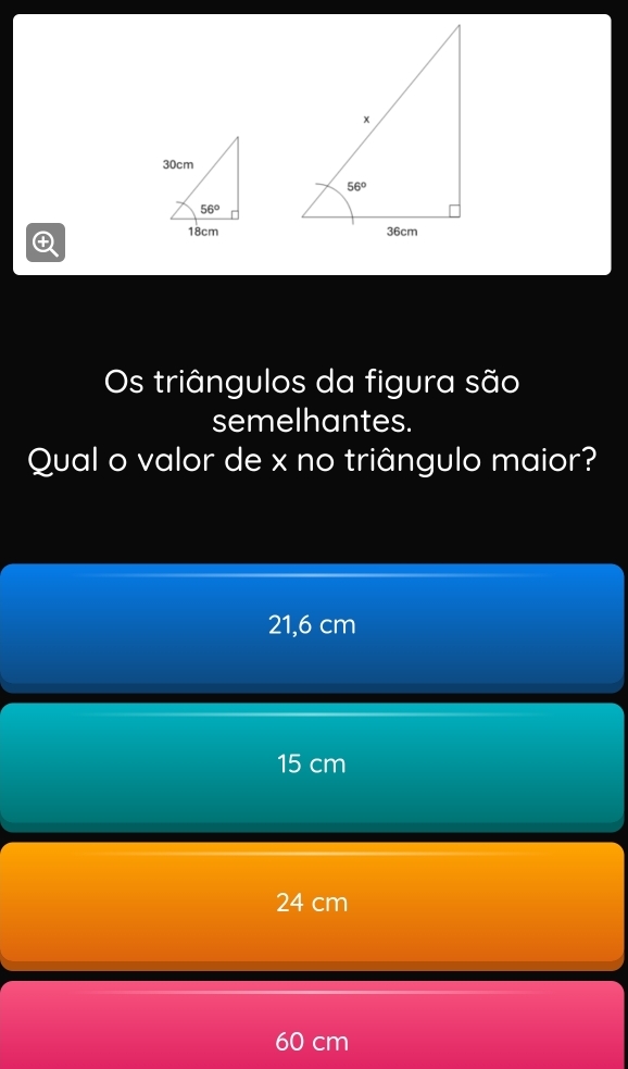 Os triângulos da figura são
semelhantes.
Qual o valor de x no triângulo maior?
21,6 cm
15 cm
24 cm
60 cm