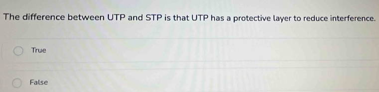 The difference between UTP and STP is that UTP has a protective layer to reduce interference.
True
False