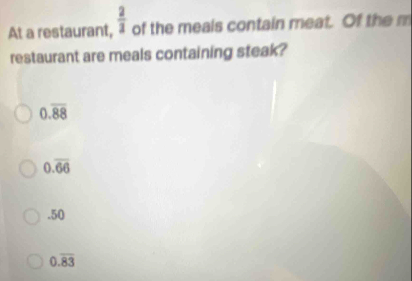 At a restaurant,  2/3  of the meais contain meat. Of the m
restaurant are meals containing steak?
0.overline 88
0.overline 66 . 50
0.overline 83