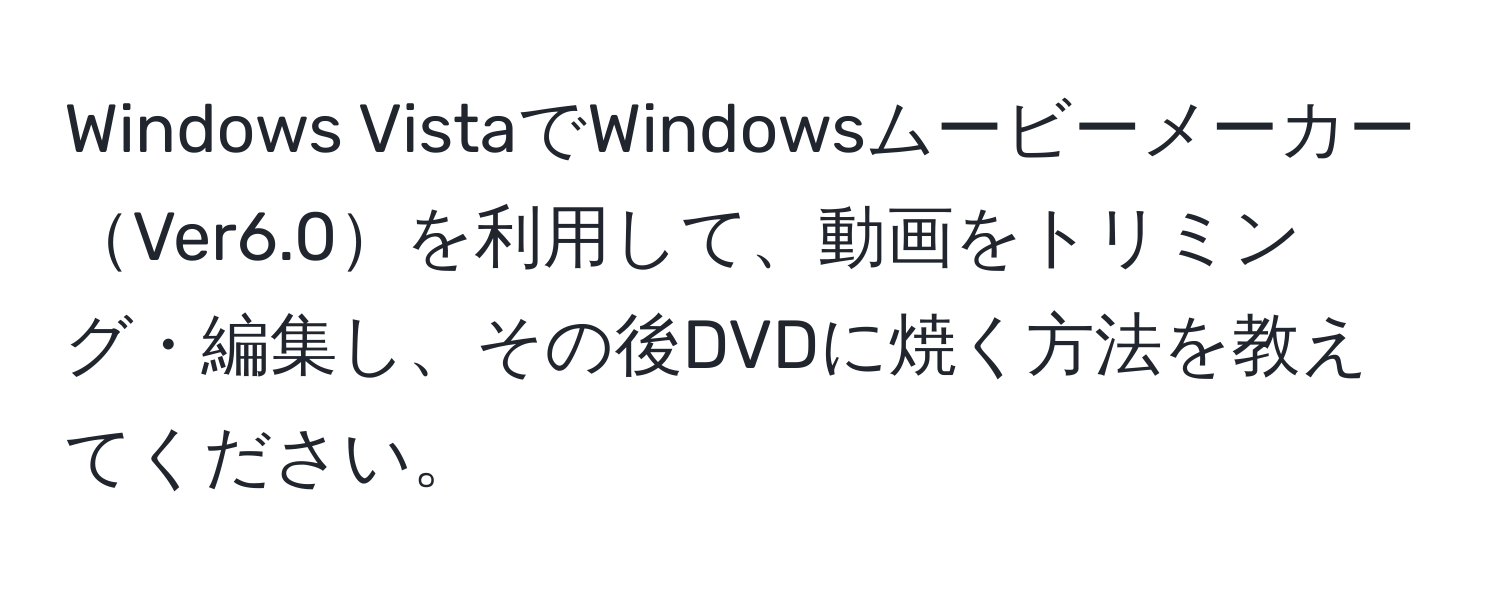 Windows VistaでWindowsムービーメーカーVer6.0を利用して、動画をトリミング・編集し、その後DVDに焼く方法を教えてください。