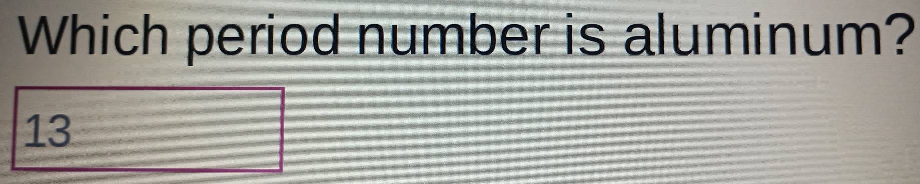 Which period number is aluminum? 
I 13