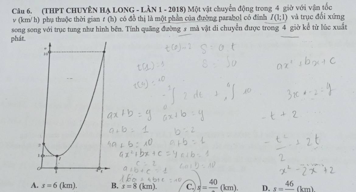 (THPT CHUYÊN Hạ LONG - LầN 1 - 2018) Một vật chuyển động trong 4 giờ với vận tốc
v (km/ h) phụ thuộc thời gian t(h) có đồ thị là một phần của đường parabol có đỉnh I(1;1) và trục đối xứng
song song với trục tung như hình bên. Tính quãng đường s mà vật di chuyển được trong 4 giờ kể từ lúc xuất
phát.
A. s=6 (km) B. s=8 (km). C.) s)=frac 40(km). D. s=frac 46(km).