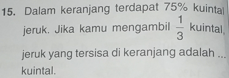 Dalam keranjang terdapat 75% kuintal 
jeruk. Jika kamu mengambil  1/3  kuintal, 
jeruk yang tersisa di keranjang adalah ... 
kuintal.