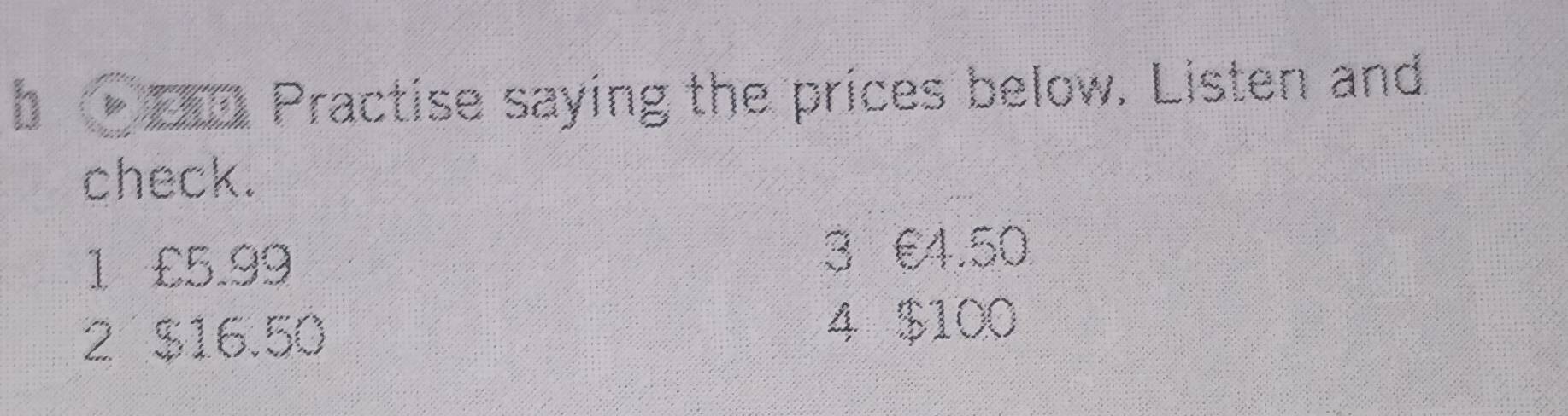 E□ Practise saying the prices below. Listen and
check.
1 £5.99 3 €4.50
2 $16.50
4 $100