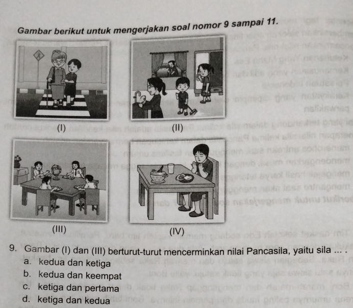 Gambar berikut untuk mengerjakan soal nomor 9 sampai 11.
(1) (11)
(III) 
9. Gambar (I) dan (III) berturut-turut mencerminkan nilai Pancasila, yaitu sila ... .
a. kedua dan ketiga
b. kedua dan keempat
c. ketiga dan pertama
d. ketiga dan kedua