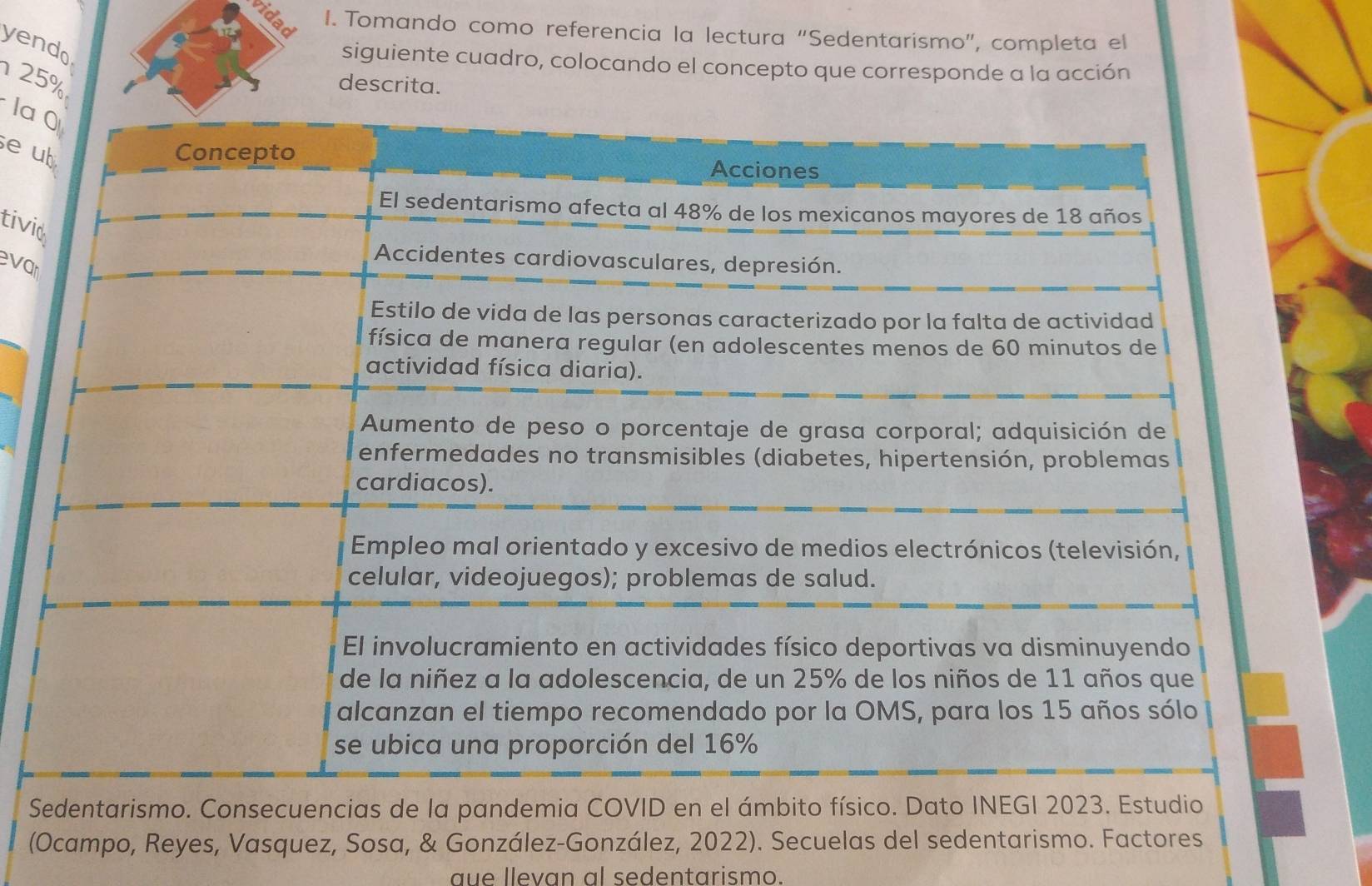 vidad 
I. Tomando como referencia la lectura “Sedentarismo”, completa el 
yendo 
siguiente cuadro, colocando el concepto que corresponde a la acción
25%
descrita. 
la 
e u 
tivi 
evar 
S 
(Ocampo, Reyes, Vasquez, Sosa 
que llevan al sedentarismo.