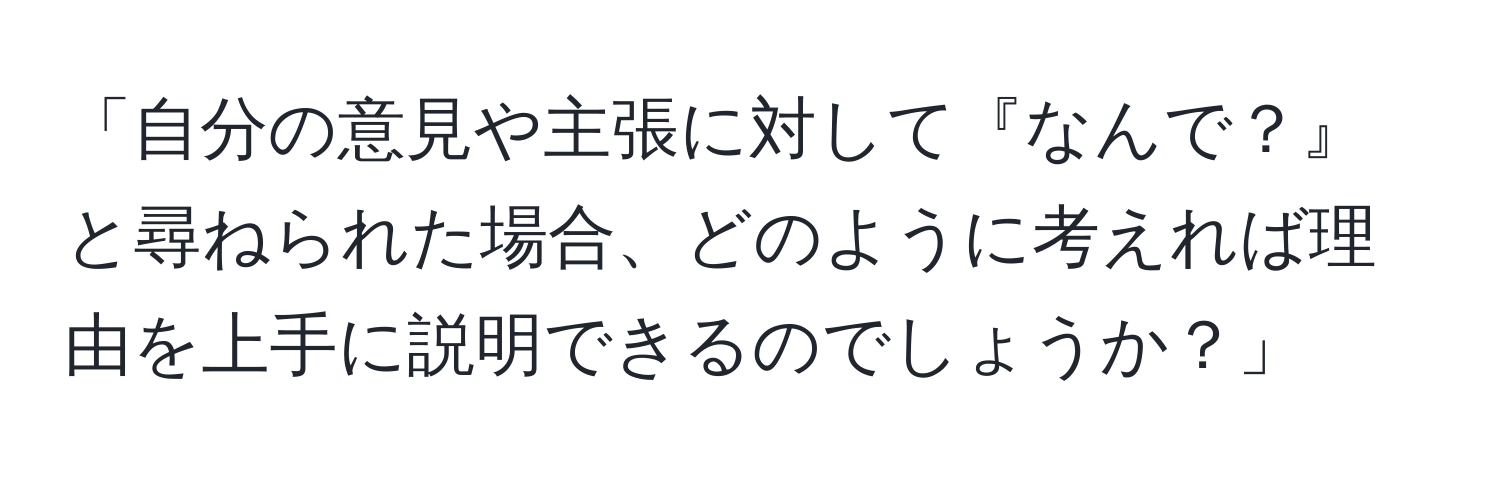 「自分の意見や主張に対して『なんで？』と尋ねられた場合、どのように考えれば理由を上手に説明できるのでしょうか？」