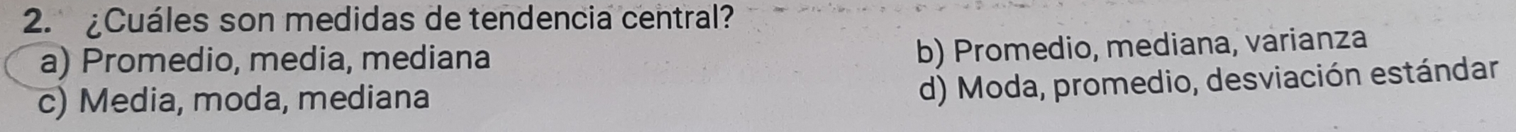 2.¿Cuáles son medidas de tendencia central?
a) Promedio, media, mediana
b) Promedio, mediana, varianza
c) Media, moda, mediana
d) Moda, promedio, desviación estándar