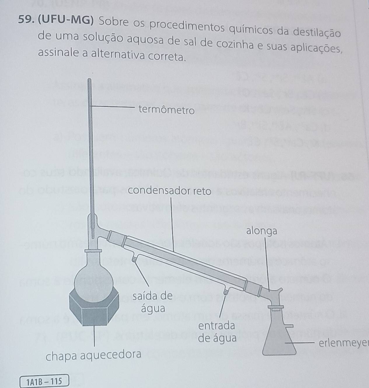 (UFU-MG) Sobre os procedimentos químicos da destilação 
de uma solução aquosa de sal de cozinha e suas aplicações, 
assinale a alternativa correta. 
erlenmeyer
1A1B-115