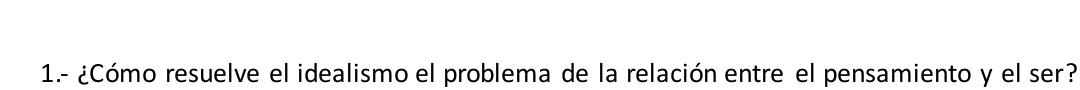 1.- ¿Cómo resuelve el idealismo el problema de la relación entre el pensamiento y el ser?