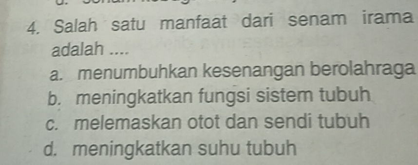 Salah satu manfaat dari senam irama
adalah ....
a. menumbuhkan kesenangan berolahraga
b. meningkatkan fungsi sistem tubuh
c. melemaskan otot dan sendi tubuh
d. meningkatkan suhu tubuh