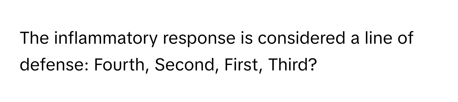 The inflammatory response is considered a line of defense: Fourth, Second, First, Third?