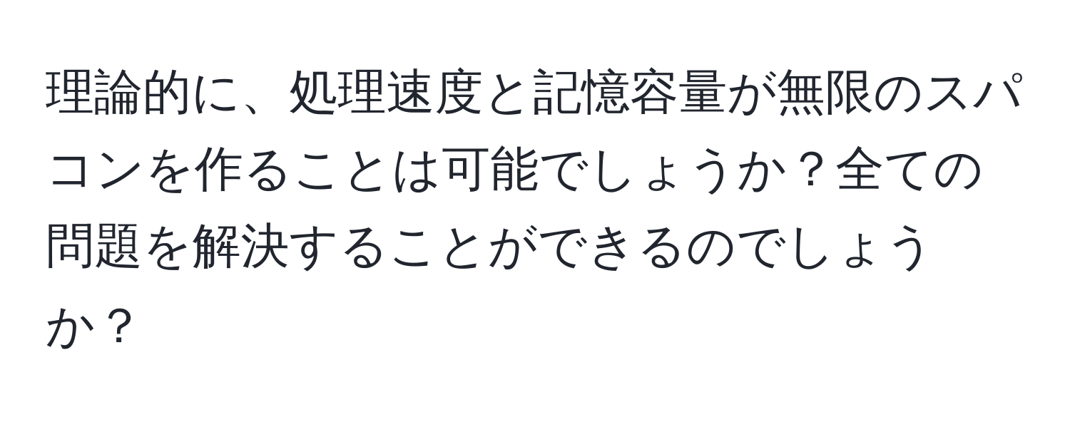 理論的に、処理速度と記憶容量が無限のスパコンを作ることは可能でしょうか？全ての問題を解決することができるのでしょうか？