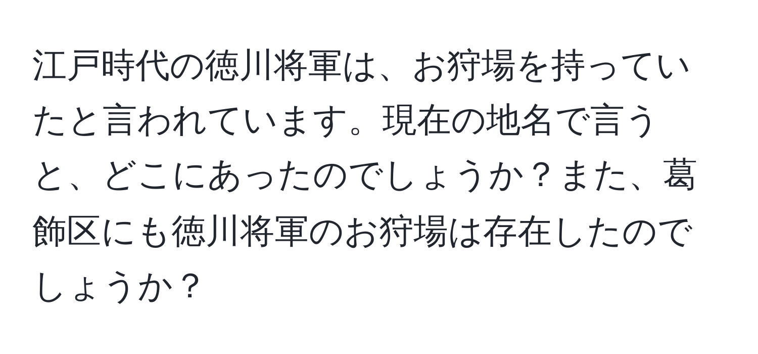 江戸時代の徳川将軍は、お狩場を持っていたと言われています。現在の地名で言うと、どこにあったのでしょうか？また、葛飾区にも徳川将軍のお狩場は存在したのでしょうか？