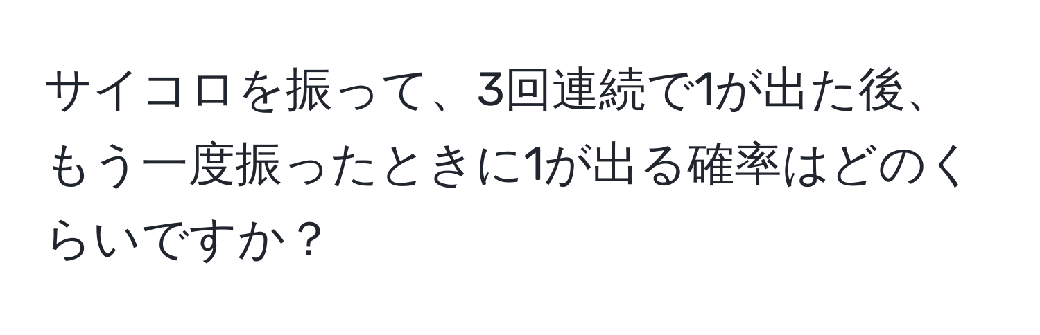 サイコロを振って、3回連続で1が出た後、もう一度振ったときに1が出る確率はどのくらいですか？