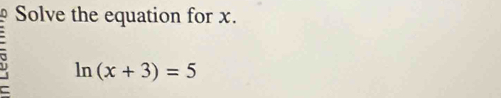 Solve the equation for x.
ln (x+3)=5