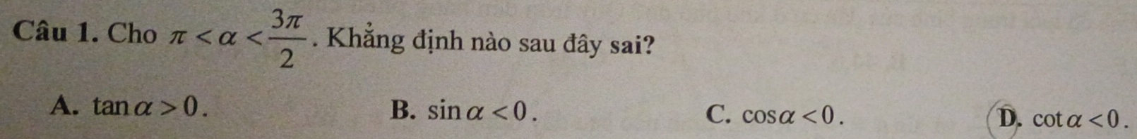 Cho π . Khắng định nào sau đây sai?
A. tan alpha >0. B. sin alpha <0</tex>. C. cos alpha <0</tex>. D. cot alpha <0</tex>.