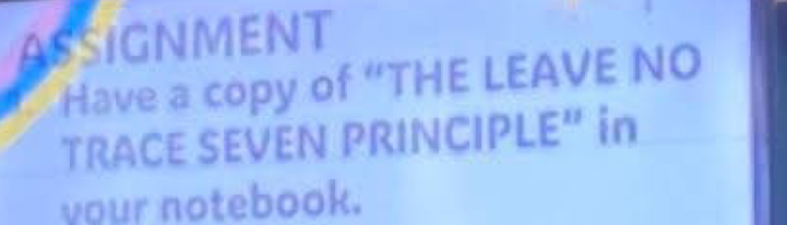 ASSIGNMENT 
Have a copy of “THE LEAVE NO 
TRACE SEVEN PRINCIPL [ ^circ  ' in 
your notebook.