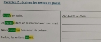 écrivez les textes au passé 
Jhabite en Italie. Jai habité en Italie. 
Je travale dans un restaurant avec mon mari. 
_ 
Nous cuisinons beaucoup de poisson. 
_ 
Parfois, les enfants sident._