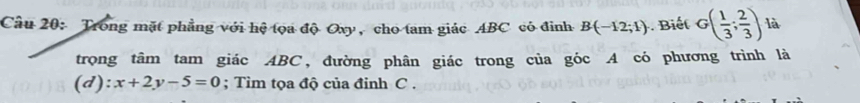 Trong mặt phẳng với hệ tọa độ Oxy, cho tam giác ABC có đinh B(-12;1) Biết G( 1/3 ; 2/3 ) là 
trọng tâm tam giác ABC, đường phân giác trong của góc A có phương trình là 
(d): x+2y-5=0; Tìm tọa độ của đỉnh C.