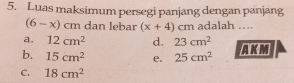 Luas maksimum persegi panjang dengan panjang
(6-x) cm dan lebar (x+4)cm adalah ....
a. 12cm^2 d. 23cm^2
b. 15cm^2 e. 25cm^2 A K M
C. 18cm^2