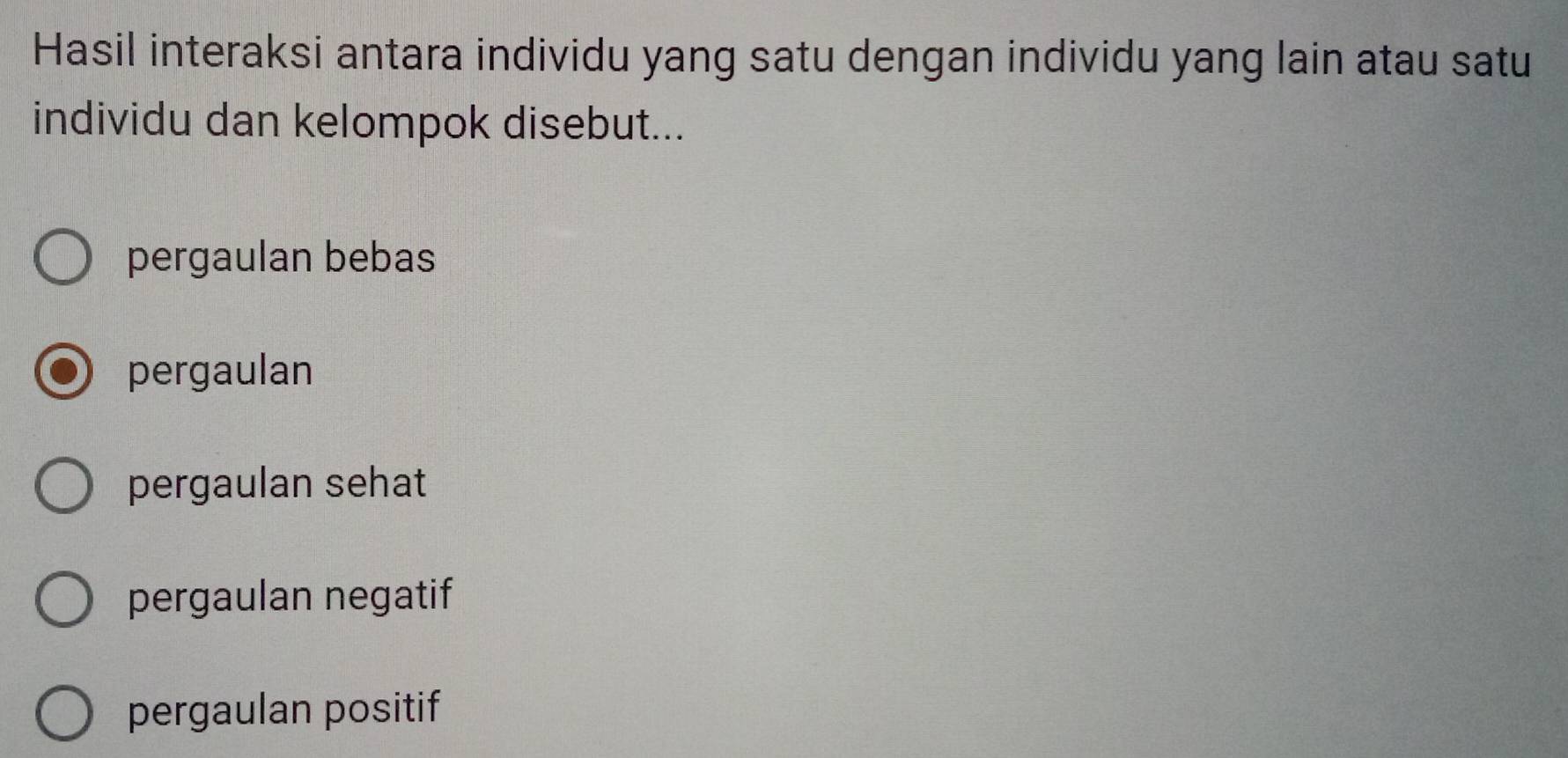 Hasil interaksi antara individu yang satu dengan individu yang lain atau satu
individu dan kelompok disebut...
pergaulan bebas
pergaulan
pergaulan sehat
pergaulan negatif
pergaulan positif