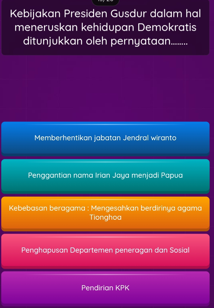 Kebijakan Presiden Gusdur dalam hal
meneruskan kehidupan Demokratis
ditunjukkan oleh pernyatan.........
Memberhentikan jabatan Jendral wiranto
Penggantian nama Irian Jaya menjadi Papua
Kebebasan beragama : Mengesahkan berdirinya agama
Tionghoa
Penghapusan Departemen peneragan dan Sosial
Pendirian KPK