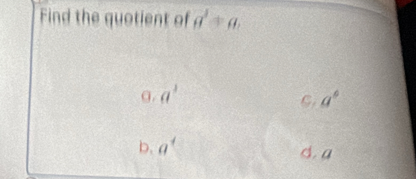 Find the quotient of a^3+a.
g. a^3 a°
b. a^4 d. a