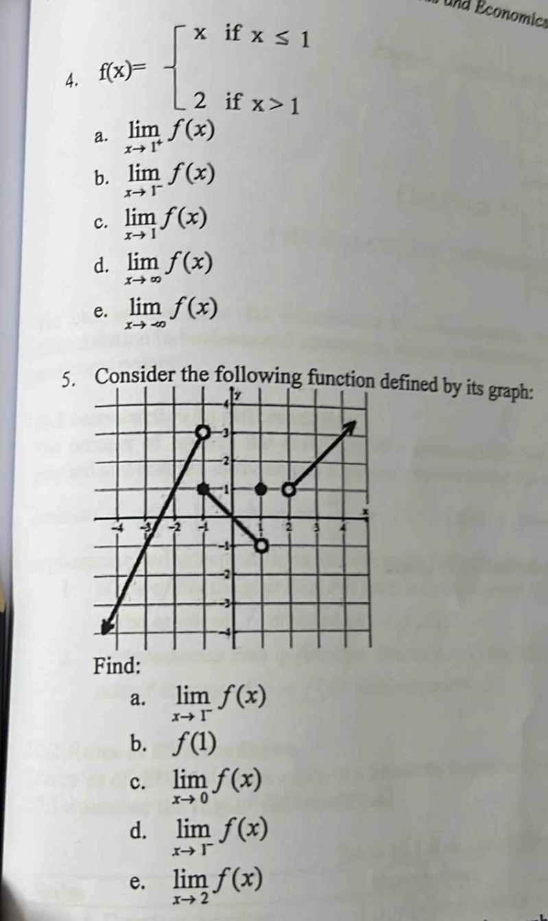 und Économics
4. f(x)=beginarrayl xifx≤ 1 2ifx>1endarray.
a. limlimits _xto 1^+f(x)
b. limlimits _xto 1^-f(x)
c. limlimits _xto 1f(x)
d. limlimits _xto ∈fty f(x)
e. limlimits _xto -∈fty f(x)
5. Consider the following function defined by its graph:
Find:
a. limlimits _xto 1^-f(x)
b. f(1)
c. limlimits _xto 0f(x)
d. limlimits _xto 1^-f(x)
e. limlimits _xto 2f(x)