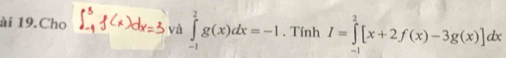 ài 19.Cho và ∈tlimits _(-1)^2g(x)dx=-1 , Tính I=∈tlimits _(-1)^2[x+2f(x)-3g(x)]dx