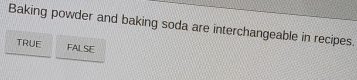 Baking powder and baking soda are interchangeable in recipes.
TRUE FALSE