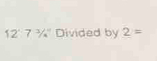 12°7°/_4° Divided by 2=