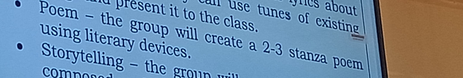 yrcs about 
esent it to the class . 
n use tunes of existing 
Poem - the group will create a 2-3 stanza poem 
using literary devices. 
Storytelling - the grou 
comnose